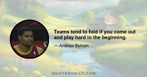 Teams tend to fold if you come out and play hard in the beginning.