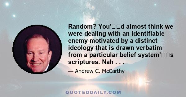 Random? You'd almost think we were dealing with an identifiable enemy motivated by a distinct ideology that is drawn verbatim from a particular belief system's scriptures. Nah . . .