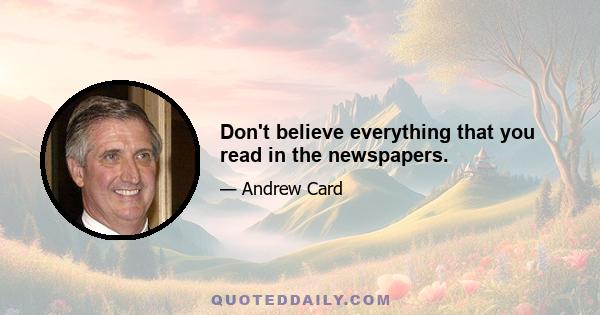 Don't believe everything that you read in the newspapers.