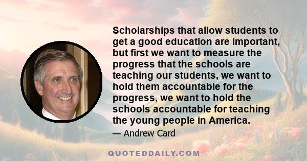 Scholarships that allow students to get a good education are important, but first we want to measure the progress that the schools are teaching our students, we want to hold them accountable for the progress, we want to 