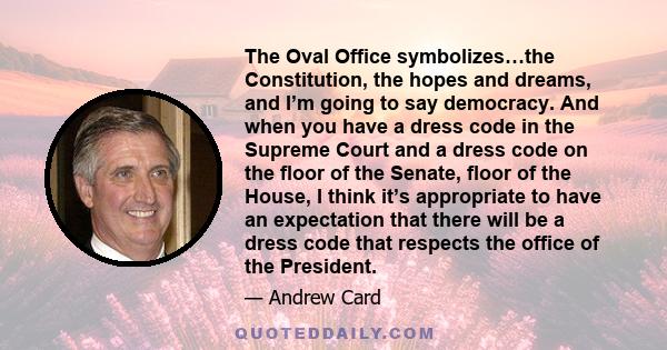 The Oval Office symbolizes…the Constitution, the hopes and dreams, and I’m going to say democracy. And when you have a dress code in the Supreme Court and a dress code on the floor of the Senate, floor of the House, I