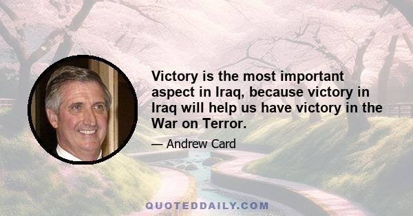 Victory is the most important aspect in Iraq, because victory in Iraq will help us have victory in the War on Terror.