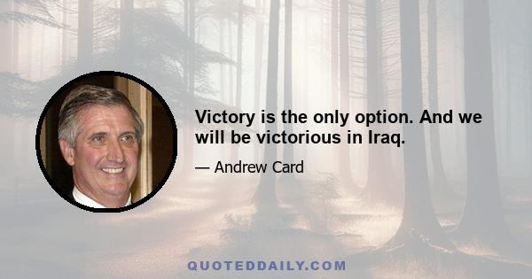 Victory is the only option. And we will be victorious in Iraq.