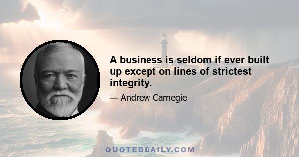 A business is seldom if ever built up except on lines of strictest integrity.