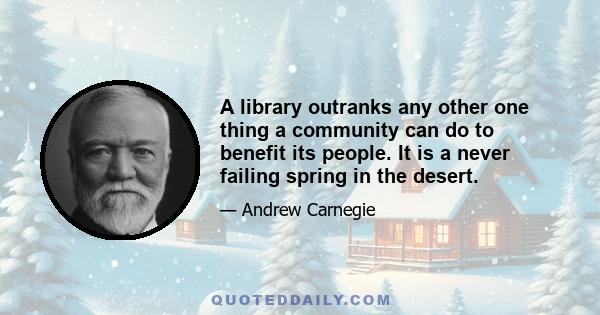 A library outranks any other one thing a community can do to benefit its people. It is a never failing spring in the desert.