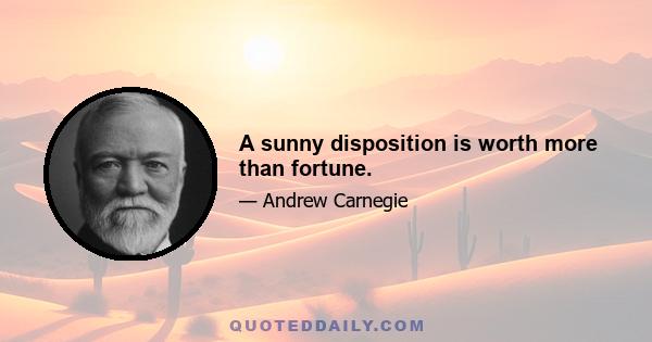 A sunny disposition is worth more than fortune.