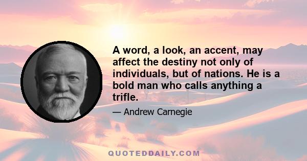 A word, a look, an accent, may affect the destiny not only of individuals, but of nations. He is a bold man who calls anything a trifle.