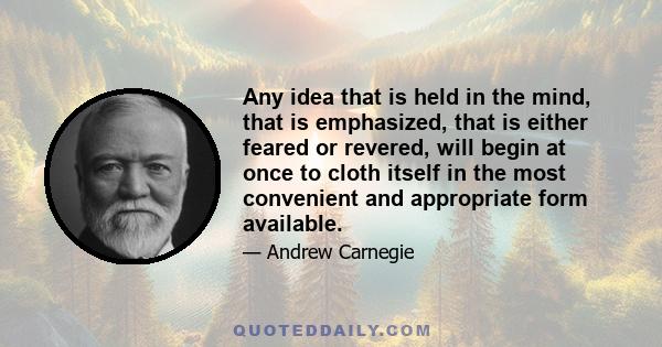 Any idea that is held in the mind, that is emphasized, that is either feared or revered, will begin at once to cloth itself in the most convenient and appropriate form available.