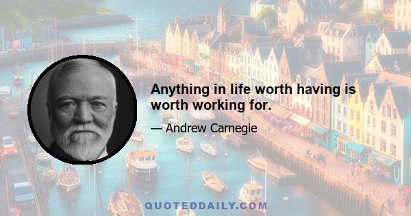 Anything in life worth having is worth working for.