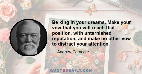 Be king in your dreams. Make your vow that you will reach that position, with untarnished reputation, and make no other vow to distract your attention.