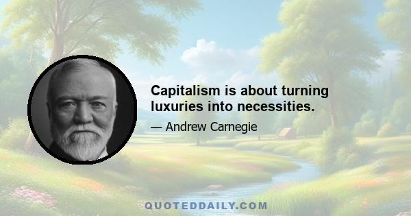 Capitalism is about turning luxuries into necessities.