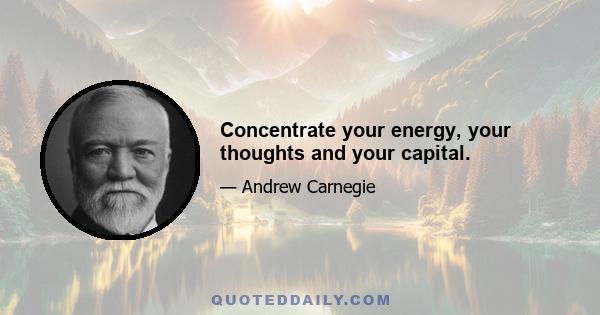 Concentrate your energy, your thoughts and your capital.