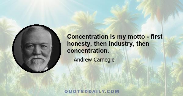 Concentration is my motto - first honesty, then industry, then concentration.