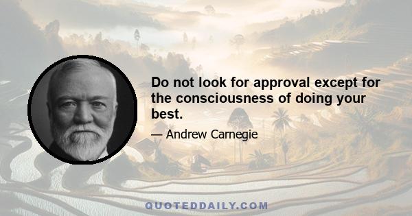 Do not look for approval except for the consciousness of doing your best.