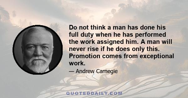 Do not think a man has done his full duty when he has performed the work assigned him. A man will never rise if he does only this. Promotion comes from exceptional work.