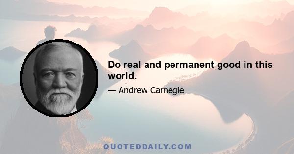 Do real and permanent good in this world.