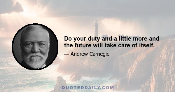 Do your duty and a little more and the future will take care of itself.