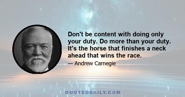 Don't be content with doing only your duty. Do more than your duty. It's the horse that finishes a neck ahead that wins the race.