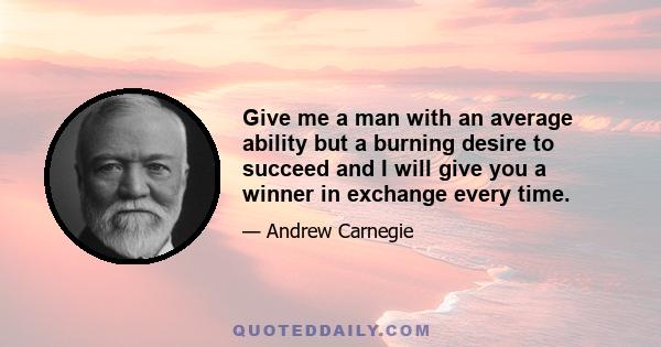 Give me a man with an average ability but a burning desire to succeed and I will give you a winner in exchange every time.