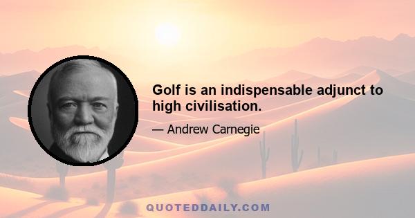 Golf is an indispensable adjunct to high civilisation.