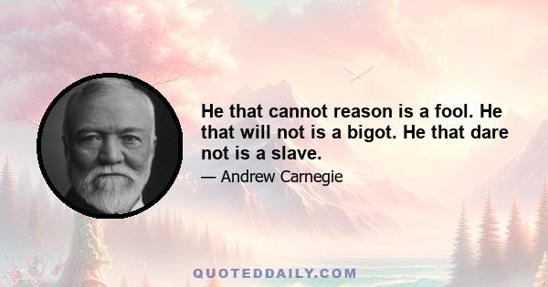 He that cannot reason is a fool. He that will not is a bigot. He that dare not is a slave.