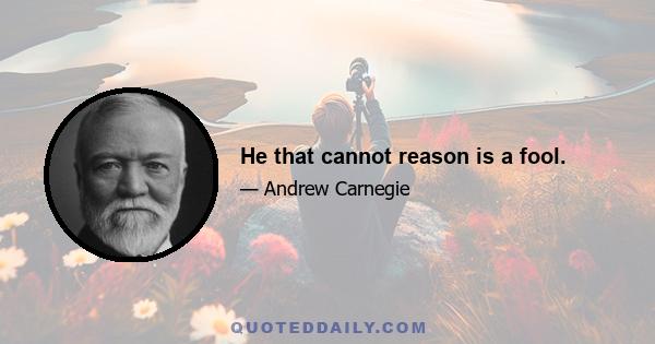 He that cannot reason is a fool.