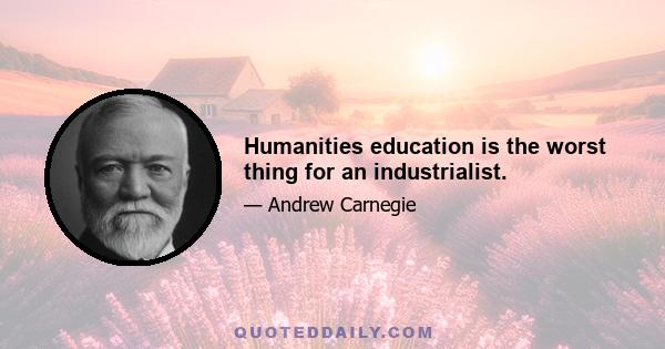 Humanities education is the worst thing for an industrialist.