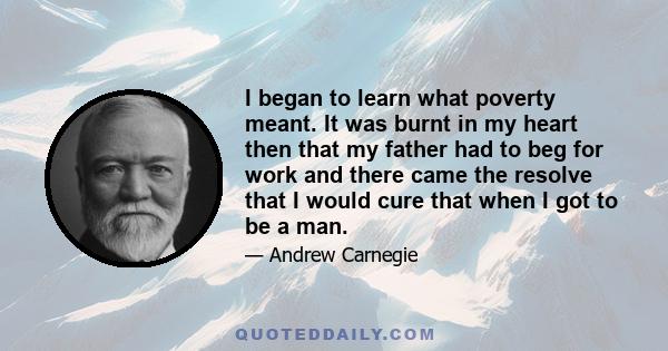 I began to learn what poverty meant. It was burnt in my heart then that my father had to beg for work and there came the resolve that I would cure that when I got to be a man.