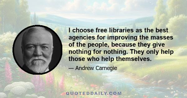 I choose free libraries as the best agencies for improving the masses of the people, because they give nothing for nothing. They only help those who help themselves.