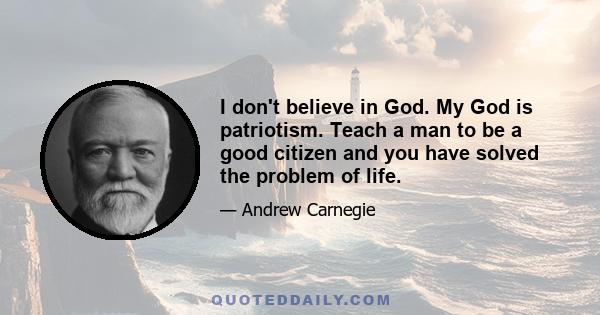 I don't believe in God. My God is patriotism. Teach a man to be a good citizen and you have solved the problem of life.