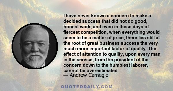 I have never known a concern to make a decided success that did not do good, honest work, and even in these days of fiercest competition, when everything would seem to be a matter of price, there lies still at the root