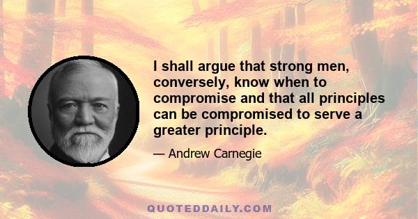 I shall argue that strong men, conversely, know when to compromise and that all principles can be compromised to serve a greater principle.