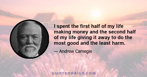 I spent the first half of my life making money and the second half of my life giving it away to do the most good and the least harm.