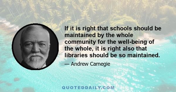 If it is right that schools should be maintained by the whole community for the well-being of the whole, it is right also that libraries should be so maintained.