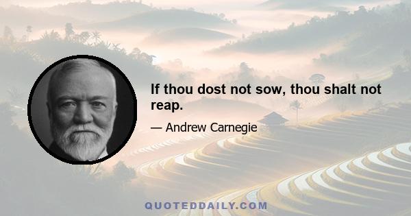 If thou dost not sow, thou shalt not reap.