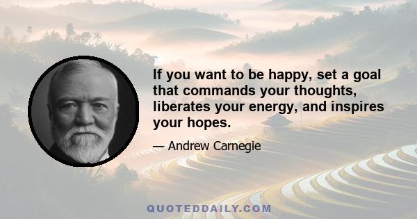 If you want to be happy, set a goal that commands your thoughts, liberates your energy, and inspires your hopes.