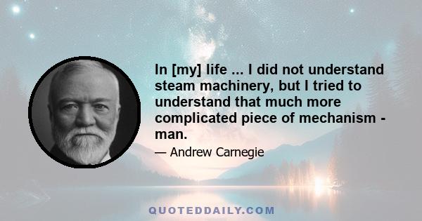 In [my] life ... I did not understand steam machinery, but I tried to understand that much more complicated piece of mechanism - man.