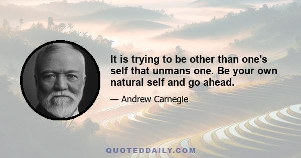 It is trying to be other than one's self that unmans one. Be your own natural self and go ahead.