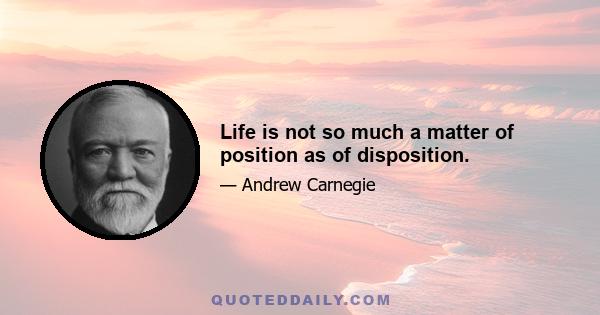 Life is not so much a matter of position as of disposition.