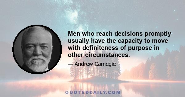 Men who reach decisions promptly usually have the capacity to move with definiteness of purpose in other circumstances.