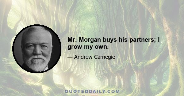 Mr. Morgan buys his partners; I grow my own.