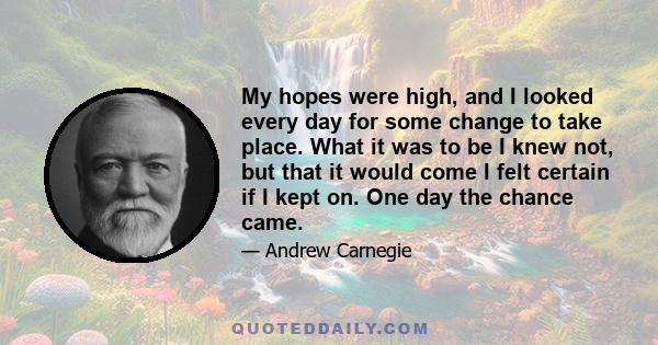 My hopes were high, and I looked every day for some change to take place. What it was to be I knew not, but that it would come I felt certain if I kept on. One day the chance came.