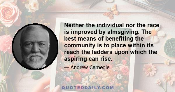 Neither the individual nor the race is improved by almsgiving. The best means of benefiting the community is to place within its reach the ladders upon which the aspiring can rise.