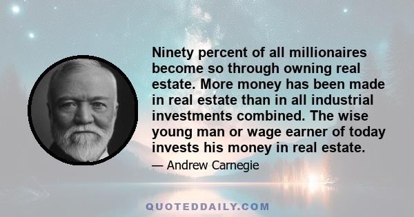 Ninety percent of all millionaires become so through owning real estate. More money has been made in real estate than in all industrial investments combined. The wise young man or wage earner of today invests his money