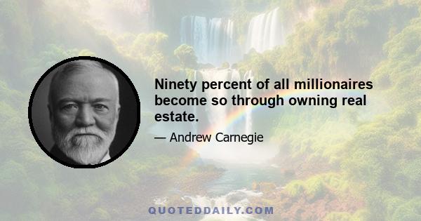 Ninety percent of all millionaires become so through owning real estate.