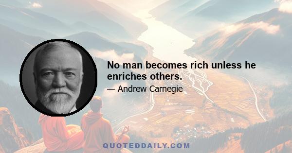 No man becomes rich unless he enriches others.