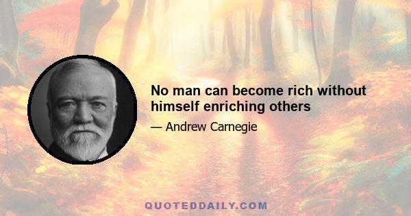 No man can become rich without himself enriching others