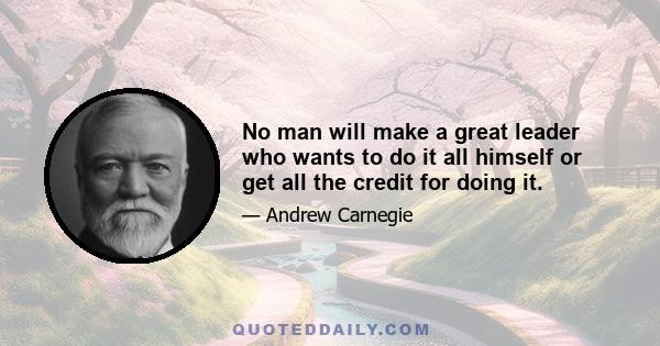 No man will make a great leader who wants to do it all himself or get all the credit for doing it.