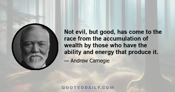 Not evil, but good, has come to the race from the accumulation of wealth by those who have the ability and energy that produce it.