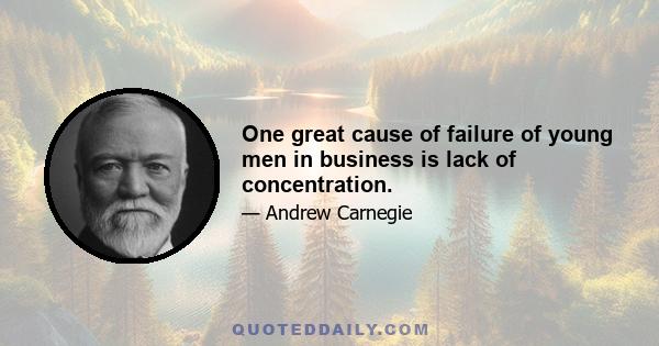 One great cause of failure of young men in business is lack of concentration.